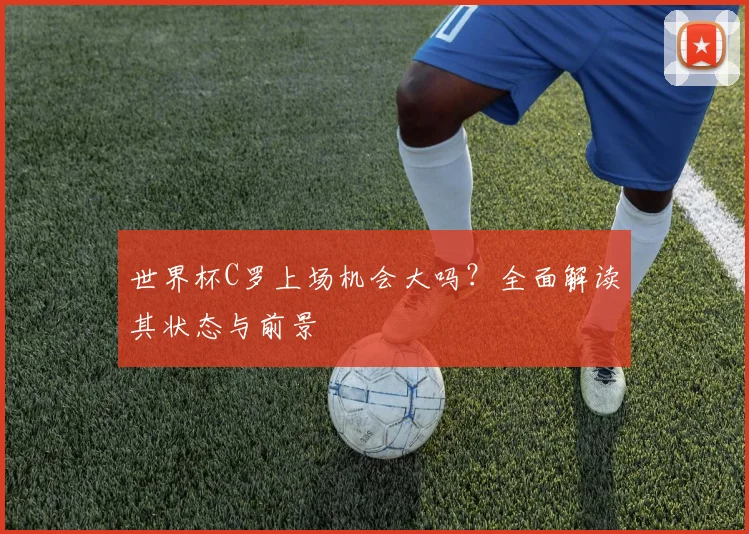 世界杯C罗上场机会大吗？全面解读其状态与前景