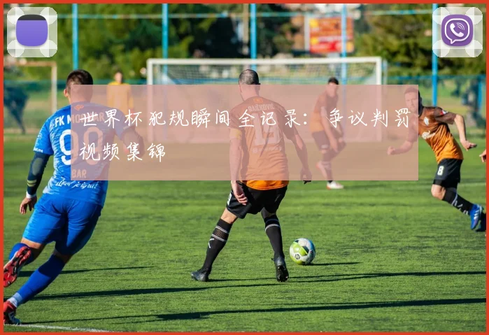 世界杯犯规瞬间全记录：争议判罚视频集锦