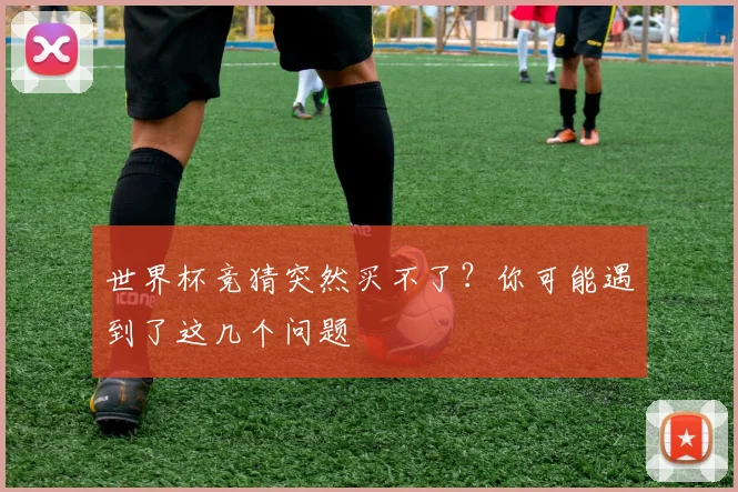 世界杯竞猜突然买不了？你可能遇到了这几个问题