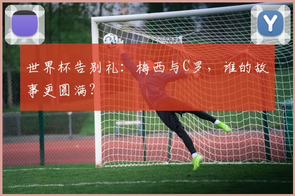 世界杯告别礼：梅西与C罗，谁的故事更圆满？